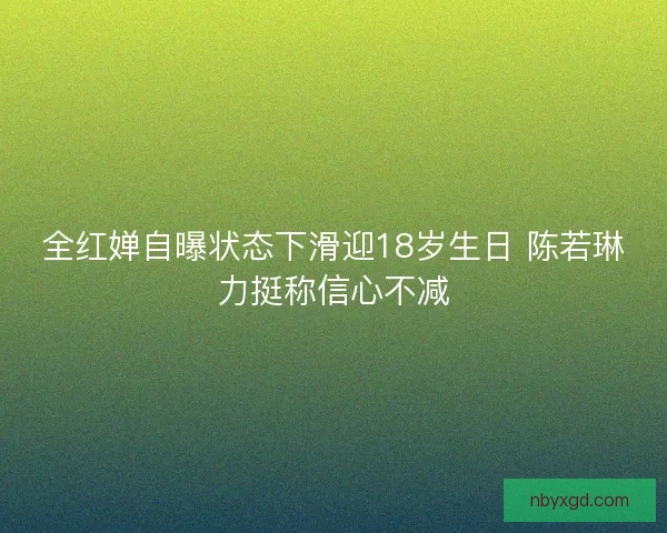 全红婵自曝状态下滑迎18岁生日 陈若琳力挺称信心不减 全红婵自曝状态下滑迎18岁生日 陈若琳力挺称信心不减