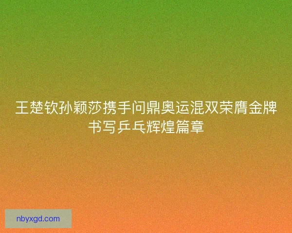 王楚钦孙颖莎携手问鼎奥运混双荣膺金牌书写乒乓辉煌篇章