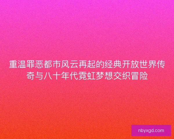 重温罪恶都市风云再起的经典开放世界传奇与八十年代霓虹梦想交织冒险