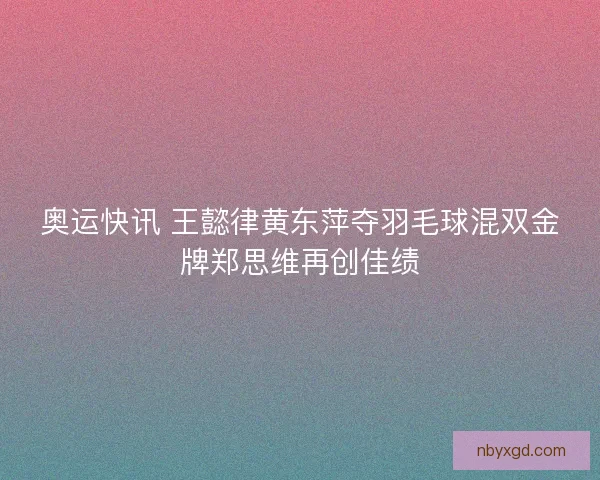 奥运快讯 王懿律黄东萍夺羽毛球混双金牌郑思维再创佳绩 奥运快讯 王懿律黄东萍夺羽毛球混双金牌郑思维再创佳绩