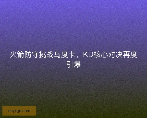 火箭防守挑战乌度卡，KD核心对决再度引爆