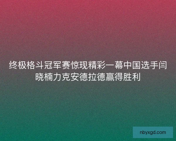 终极格斗冠军赛惊现精彩一幕中国选手闫晓楠力克安德拉德赢得胜利