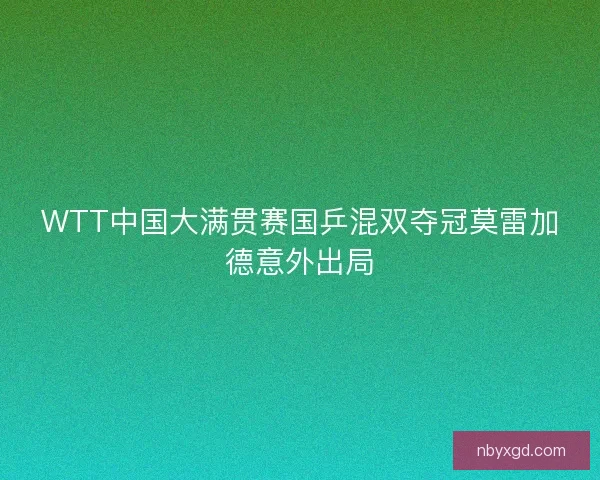 WTT中国大满贯赛国乒混双夺冠莫雷加德意外出局