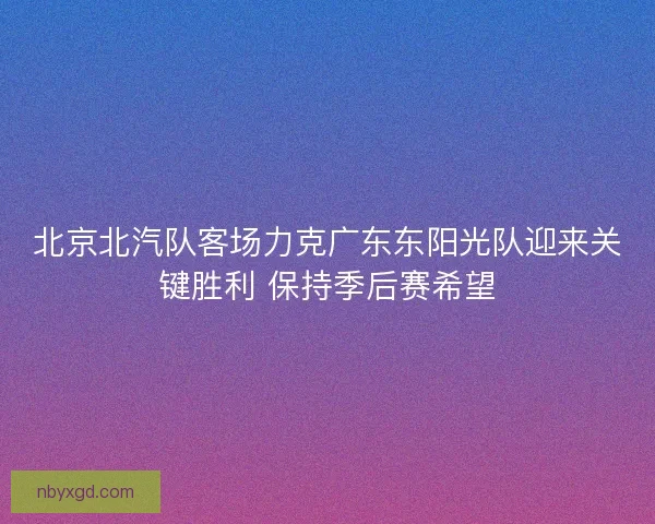 北京北汽队客场力克广东东阳光队迎来关键胜利 保持季后赛希望