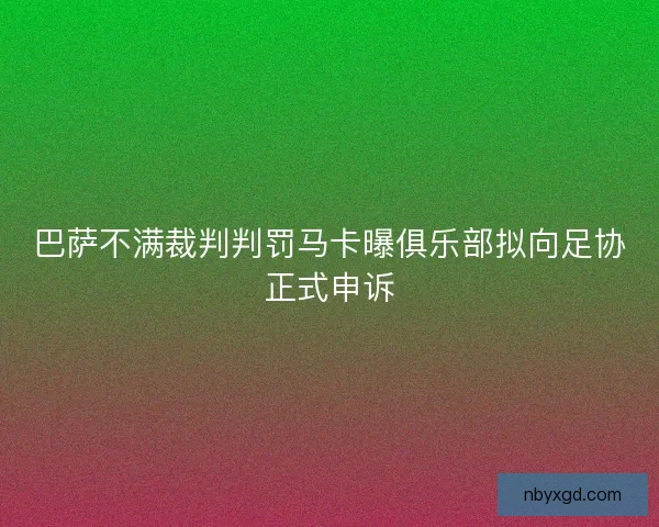 巴萨不满裁判判罚马卡曝俱乐部拟向足协正式申诉