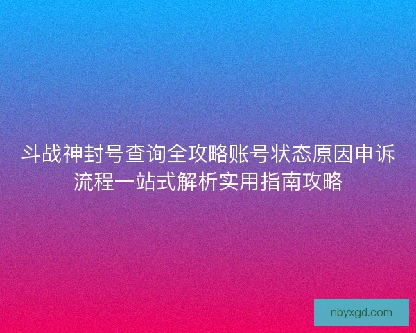 斗战神封号查询全攻略账号状态原因申诉流程一站式解析实用指南攻略
