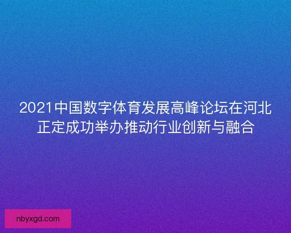 2021中国数字体育发展高峰论坛在河北正定成功举办推动行业创新与融合