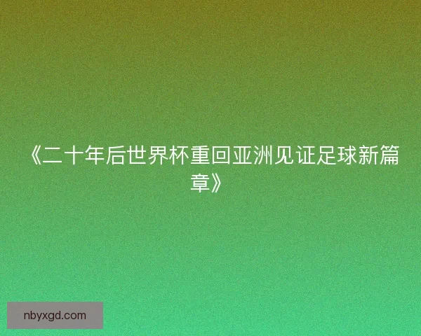 《二十年后世界杯重回亚洲见证足球新篇章》