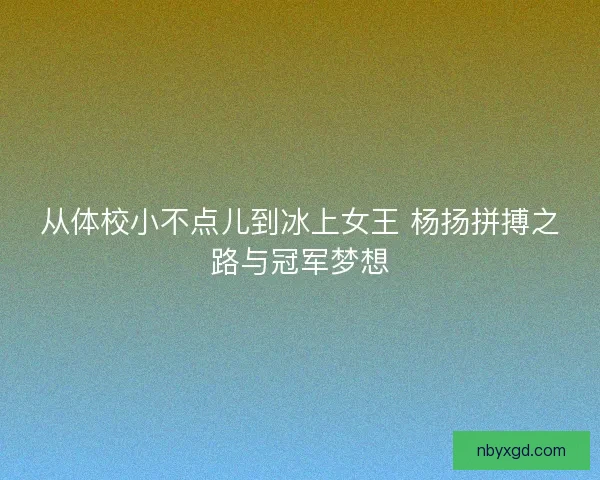从体校小不点儿到冰上女王 杨扬拼搏之路与冠军梦想