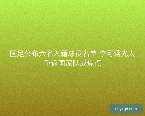 国足公布六名入籍球员名单 李可蒋光太重返国家队成焦点
