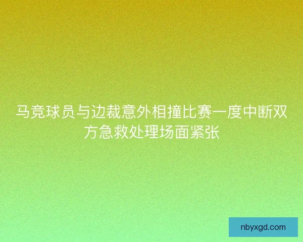 马竞球员与边裁意外相撞比赛一度中断双方急救处理场面紧张