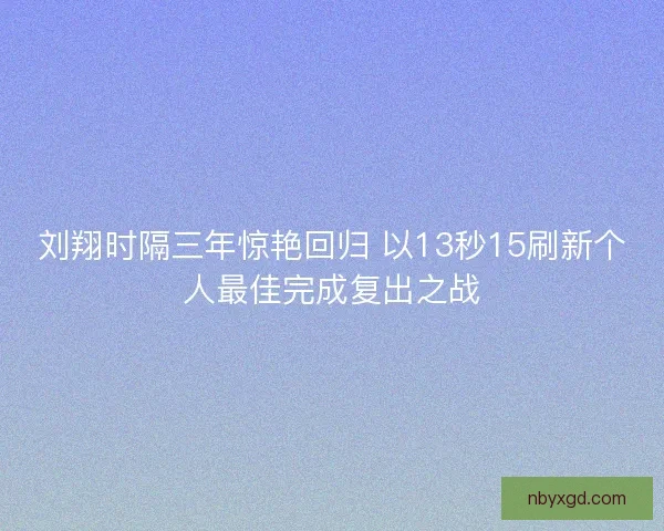 刘翔时隔三年惊艳回归 以13秒15刷新个人最佳完成复出之战 刘翔时隔三年惊艳回归 以13秒15刷新个人最佳完成复出之战