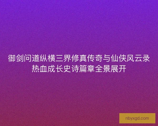御剑问道纵横三界修真传奇与仙侠风云录热血成长史诗篇章全景展开 御剑问道纵横三界修真传奇与仙侠风云录热血成长史诗篇章全景展开