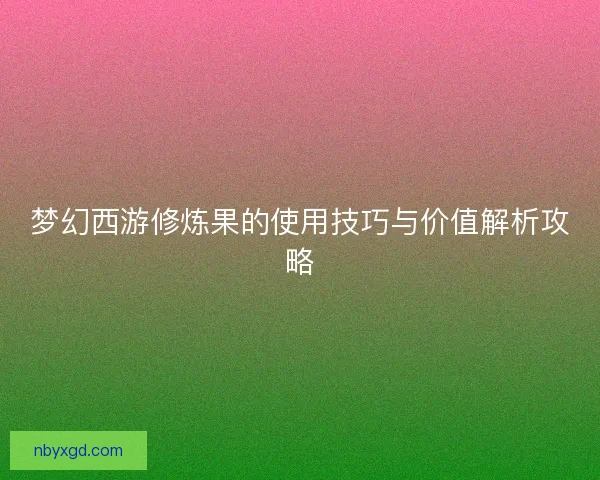 梦幻西游修炼果的使用技巧与价值解析攻略 梦幻西游修炼果的使用技巧与价值解析攻略