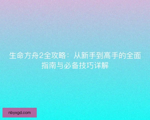生命方舟2全攻略:从新手到高手的全面指南与必备技巧详解 生命方舟2全攻略:从新手到高手的全面指南与必备技巧详解
