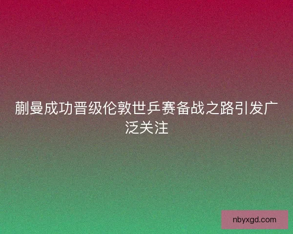 蒯曼成功晋级伦敦世乒赛备战之路引发广泛关注