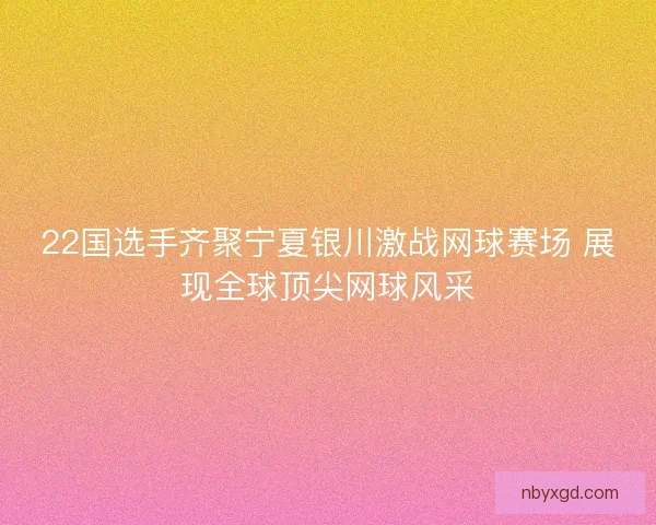 22国选手齐聚宁夏银川激战网球赛场 展现全球顶尖网球风采 22国选手齐聚宁夏银川激战网球赛场 展现全球顶尖网球风采