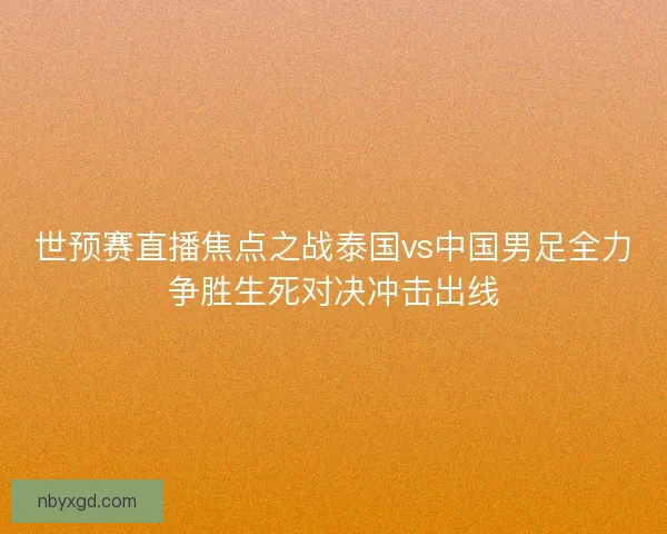 世预赛直播焦点之战泰国vs中国男足全力争胜生死对决冲击出线 世预赛直播焦点之战泰国vs中国男足全力争胜生死对决冲击出线