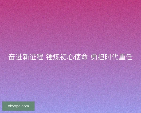 奋进新征程 锤炼初心使命 勇担时代重任