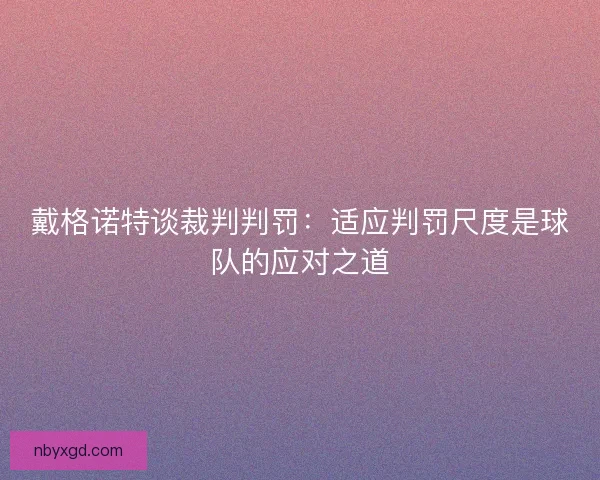 戴格诺特谈裁判判罚:适应判罚尺度是球队的应对之道 戴格诺特谈裁判判罚:适应判罚尺度是球队的应对之道