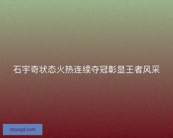 石宇奇状态火热连续夺冠彰显王者风采