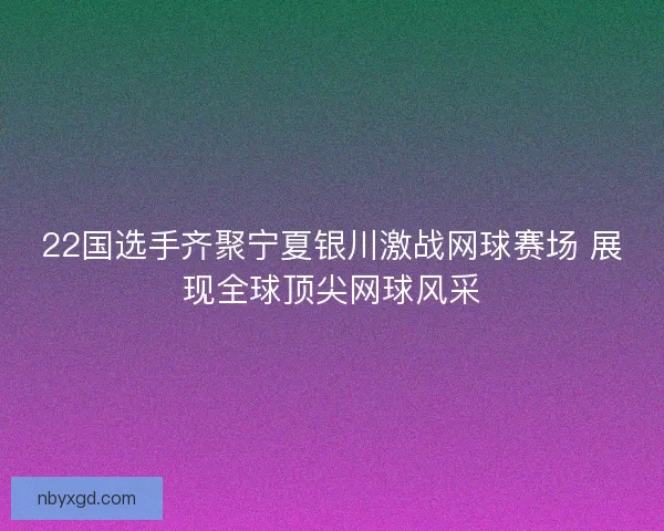 22国选手齐聚宁夏银川激战网球赛场 展现全球顶尖网球风采 22国选手齐聚宁夏银川激战网球赛场 展现全球顶尖网球风采