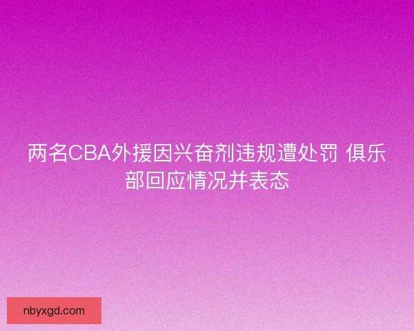 两名CBA外援因兴奋剂违规遭处罚 俱乐部回应情况并表态 两名CBA外援因兴奋剂违规遭处罚 俱乐部回应情况并表态