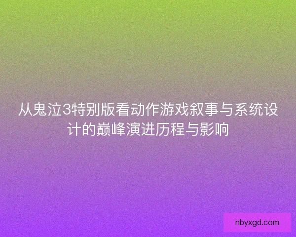 从鬼泣3特别版看动作游戏叙事与系统设计的巅峰演进历程与影响 从鬼泣3特别版看动作游戏叙事与系统设计的巅峰演进历程与影响