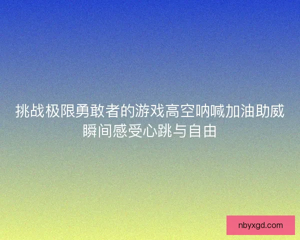 挑战极限勇敢者的游戏高空呐喊加油助威瞬间感受心跳与自由 挑战极限勇敢者的游戏高空呐喊加油助威瞬间感受心跳与自由