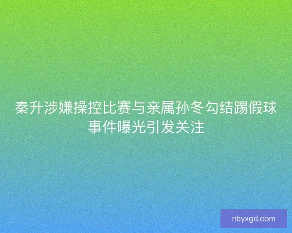 秦升涉嫌操控比赛与亲属孙冬勾结踢假球事件曝光引发关注 秦升涉嫌操控比赛与亲属孙冬勾结踢假球事件曝光引发关注