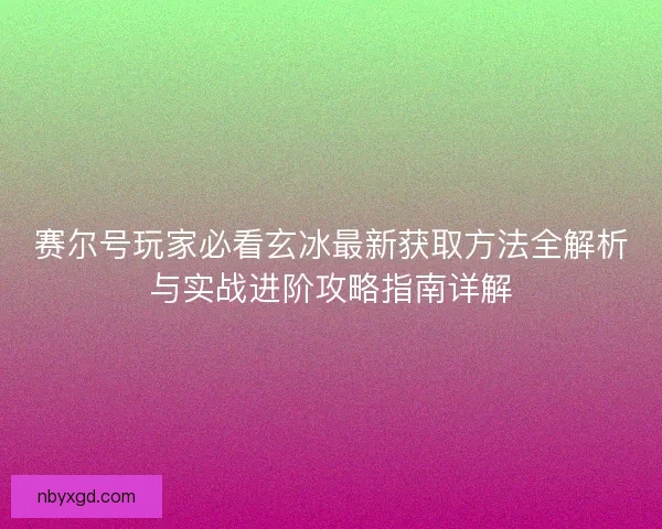 赛尔号玩家必看玄冰最新获取方法全解析与实战进阶攻略指南详解 赛尔号玩家必看玄冰最新获取方法全解析与实战进阶攻略指南详解
