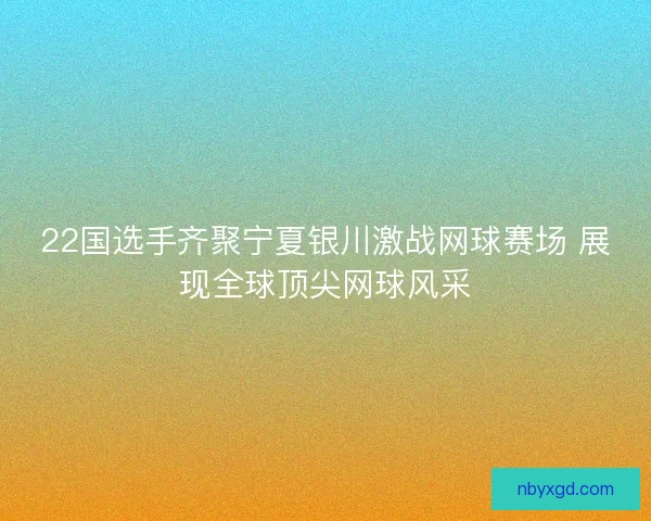 22国选手齐聚宁夏银川激战网球赛场 展现全球顶尖网球风采 22国选手齐聚宁夏银川激战网球赛场 展现全球顶尖网球风采