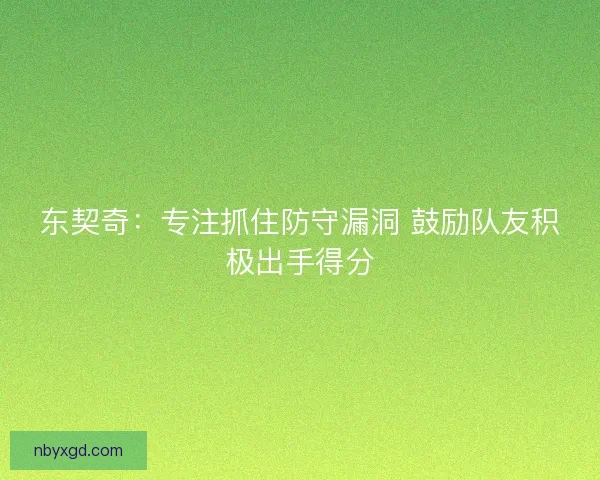 东契奇:专注抓住防守漏洞 鼓励队友积极出手得分 东契奇:专注抓住防守漏洞 鼓励队友积极出手得分