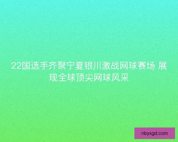 22国选手齐聚宁夏银川激战网球赛场 展现全球顶尖网球风采