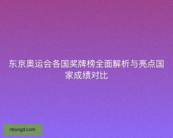 东京奥运会各国奖牌榜全面解析与亮点国家成绩对比