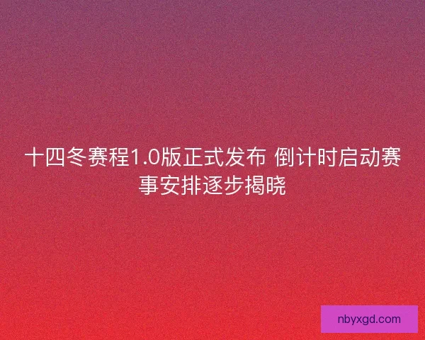 十四冬赛程1.0版正式发布 倒计时启动赛事安排逐步揭晓 十四冬赛程1.0版正式发布 倒计时启动赛事安排逐步揭晓