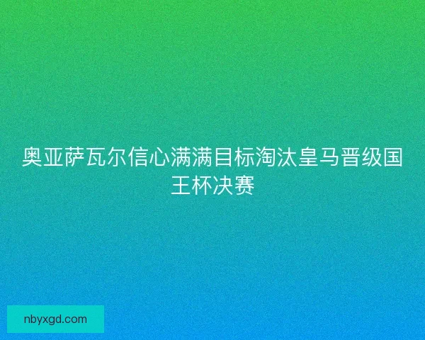 奥亚萨瓦尔信心满满目标淘汰皇马晋级国王杯决赛 奥亚萨瓦尔信心满满目标淘汰皇马晋级国王杯决赛