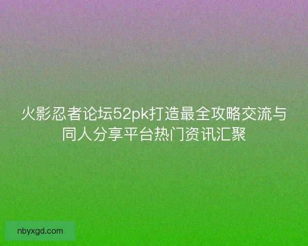 火影忍者论坛52pk打造最全攻略交流与同人分享平台热门资讯汇聚 火影忍者论坛52pk打造最全攻略交流与同人分享平台热门资讯汇聚