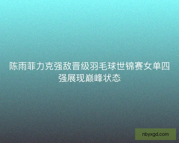陈雨菲力克强敌晋级羽毛球世锦赛女单四强展现巅峰状态 陈雨菲力克强敌晋级羽毛球世锦赛女单四强展现巅峰状态